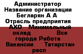 Администратор › Название организации ­ Бегларян А.А. › Отрасль предприятия ­ АХО › Минимальный оклад ­ 15 000 - Все города Работа » Вакансии   . Татарстан респ.